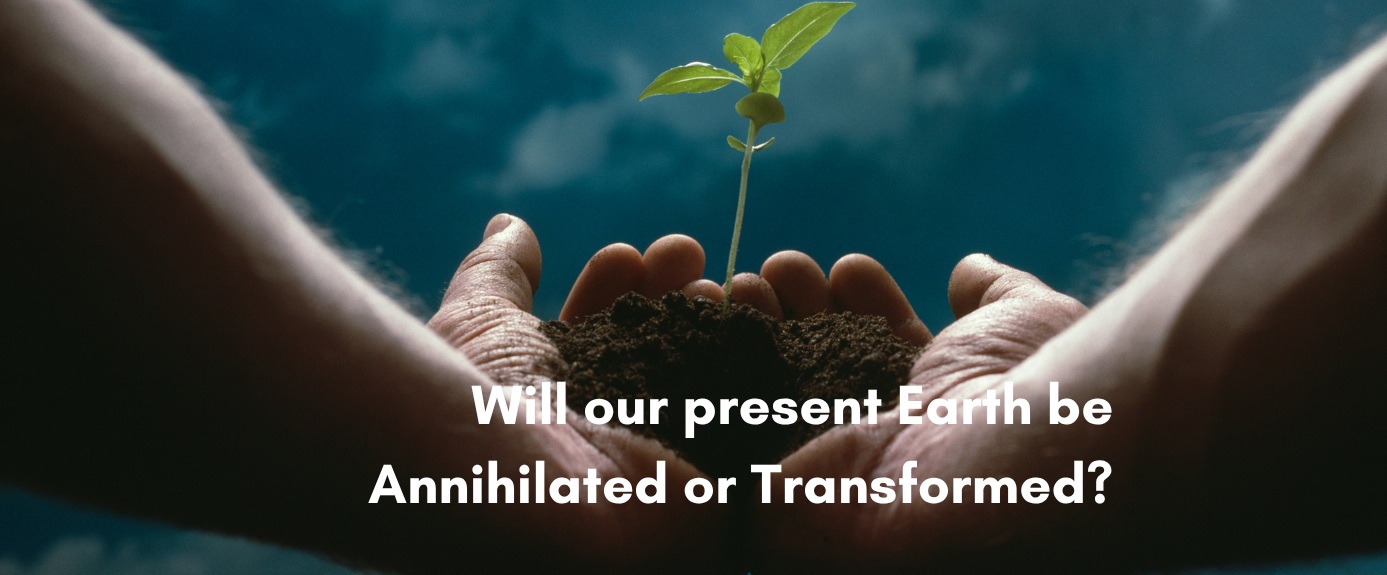 A pair of cupped human hands gently holding a mound of dark soil with a small, delicate green sprout growing upward against a dramatic blue background, with white overlay text that reads Will our present Earth be Annihilated or Transformed?