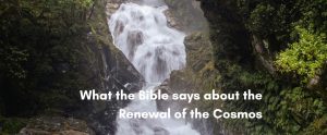 A scenic waterfall flowing through a dense, mossy green forest gorge, overlaid with text that reads: "What the Bible says about the Renewal of the Cosmos."