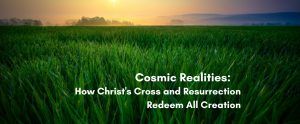 Dewy green field at sunrise with a glowing horizon, titled "Cosmic Realities: How Christ's Cross and Resurrection Redeem All Creation"